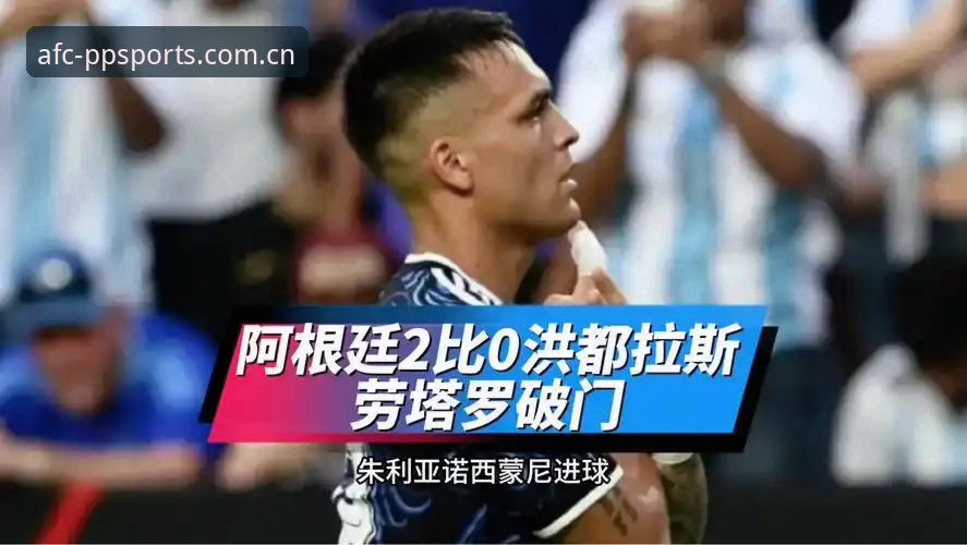 PP体育亚冠登录通道 阿根廷2-0洪都拉斯深度评测:梅西休息日,劳塔罗成主角的“扛把子”之战